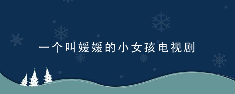 一个叫媛媛的小女孩电视剧 一个叫媛媛的小女孩电视剧是什么
